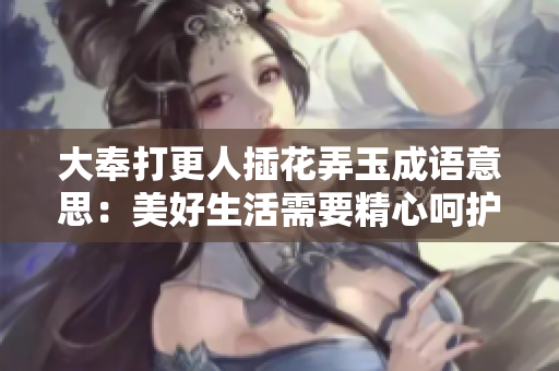 大奉打更人插花弄玉成语意思：美好生活需要精心呵护