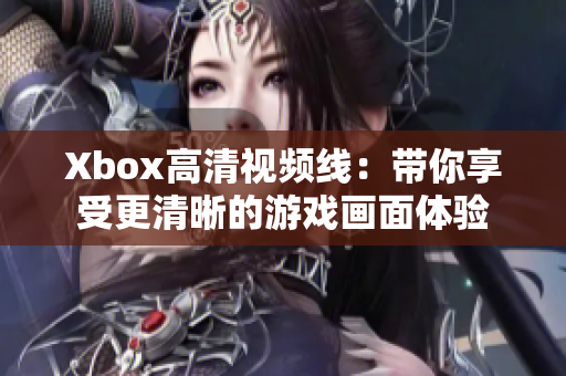 Xbox高清视频线：带你享受更清晰的游戏画面体验