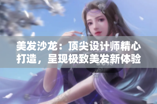 美发沙龙：顶尖设计师精心打造，呈现极致美发新体验