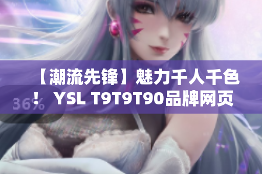 【潮流先锋】魅力千人千色！ YSL T9T9T90品牌网页版震撼来袭！