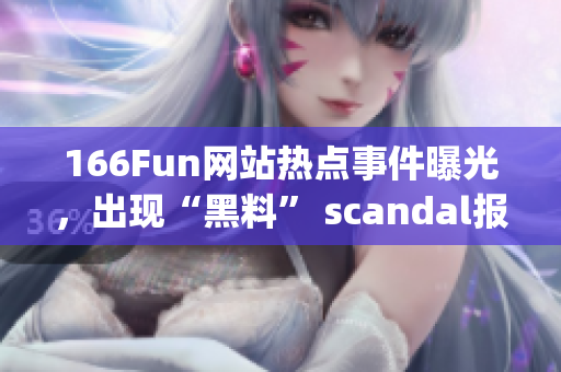 166Fun网站热点事件曝光，出现“黑料” scandal报道(1)