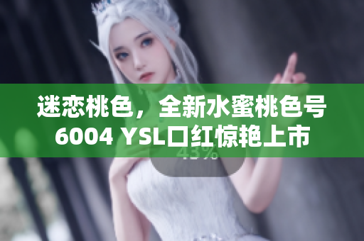 迷恋桃色，全新水蜜桃色号6004 YSL口红惊艳上市