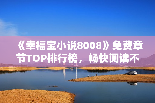 《幸福宝小说8008》免费章节TOP排行榜，畅快阅读不输付费！