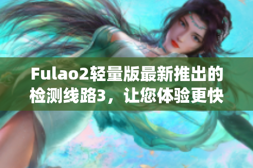 Fulao2轻量版最新推出的检测线路3，让您体验更快速的网络连接(1)