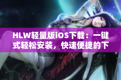 HLW轻量版iOS下载：一键式轻松安装，快速便捷的下载体验