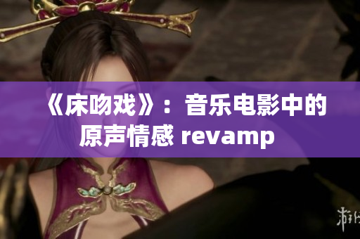 《床吻戏》：音乐电影中的原声情感 revamp 