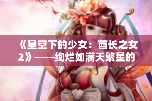 《星空下的少女：酋长之女2》——绚烂如满天繁星的荣耀传承