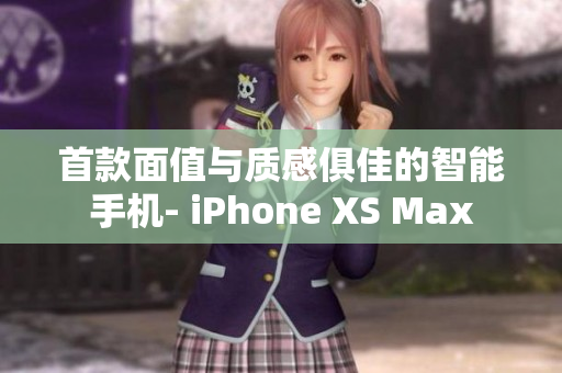 首款面值与质感俱佳的智能手机- iPhone XS Max