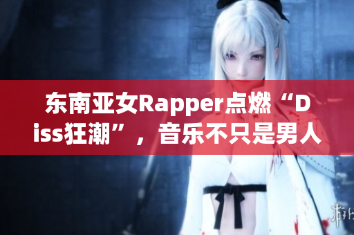 东南亚女Rapper点燃“Diss狂潮”，音乐不只是男人的战场！