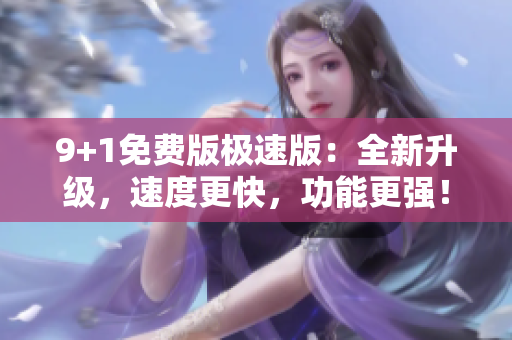 9+1免费版极速版：全新升级，速度更快，功能更强！