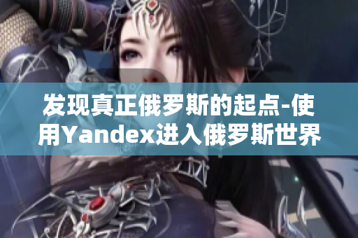 发现真正俄罗斯的起点-使用Yandex进入俄罗斯世界网络