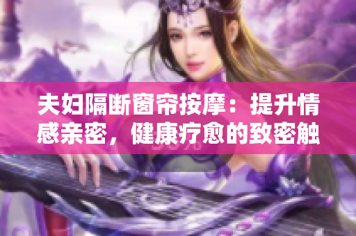 夫妇隔断窗帘按摩：提升情感亲密，健康疗愈的致密触碰