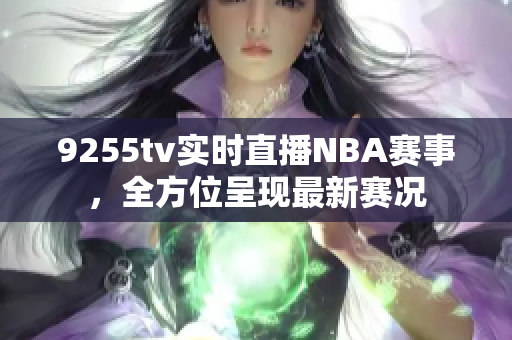 9255tv实时直播NBA赛事，全方位呈现最新赛况