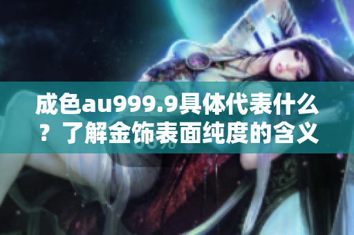 成色au999.9具体代表什么？了解金饰表面纯度的含义