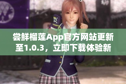 尝鲜榴莲App官方网站更新至1.0.3，立即下载体验新版本