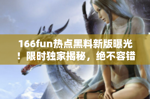 166fun热点黑料新版曝光！限时独家揭秘，绝不容错过