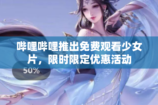 哔哩哔哩推出免费观看少女片，限时限定优惠活动