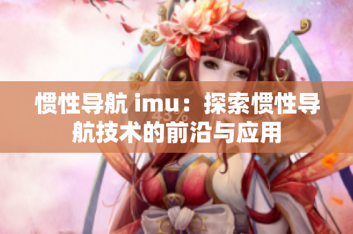 惯性导航 imu：探索惯性导航技术的前沿与应用