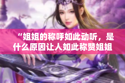 “姐姐的称呼如此动听，是什么原因让人如此称赞姐姐？”