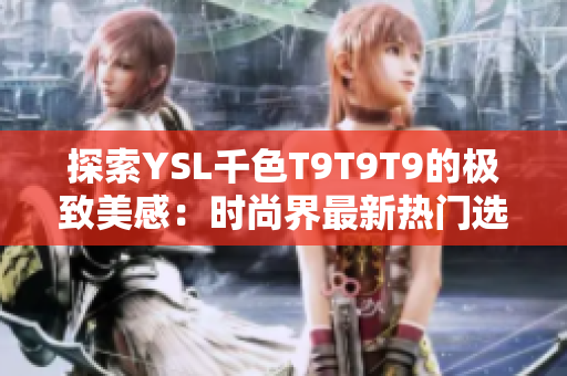 探索YSL千色T9T9T9的极致美感：时尚界最新热门选择