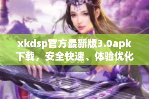 xkdsp官方最新版3.0apk下载，安全快速、体验优化