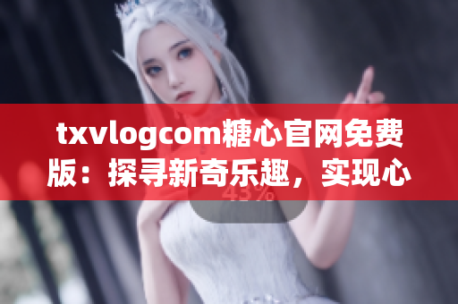 txvlogcom糖心官网免费版：探寻新奇乐趣，实现心灵美好内容(1)