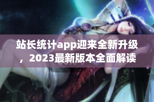 站长统计app迎来全新升级，2023最新版本全面解读