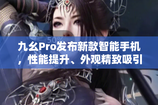 九幺Pro发布新款智能手机，性能提升、外观精致吸引眼球