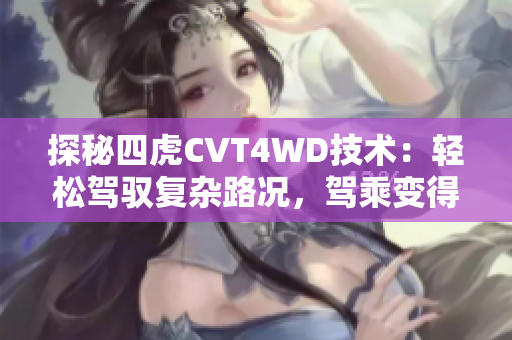 探秘四虎CVT4WD技术：轻松驾驭复杂路况，驾乘变得更轻松