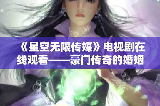 《星空无限传媒》电视剧在线观看——豪门传奇的婚姻启示录