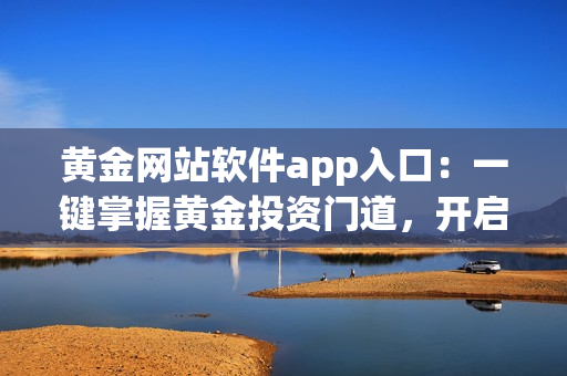 黄金网站软件app入口：一键掌握黄金投资门道，开启财富之门！