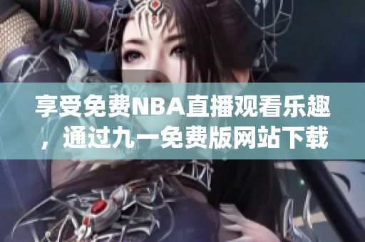 享受免费NBA直播观看乐趣，通过九一免费版网站下载安装轻松实现(1)