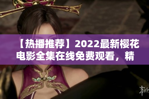 【热播推荐】2022最新樱花电影全集在线免费观看，精彩内容一网打尽