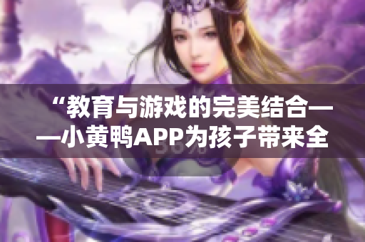 “教育与游戏的完美结合——小黄鸭APP为孩子带来全方位学习体验”