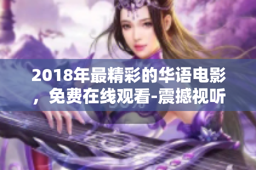 2018年最精彩的华语电影，免费在线观看-震撼视听！