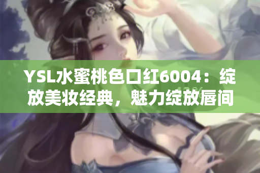 YSL水蜜桃色口红6004：绽放美妆经典，魅力绽放唇间