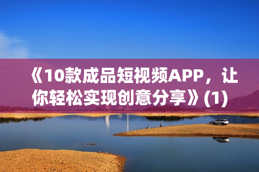 《10款成品短视频APP，让你轻松实现创意分享》(1)