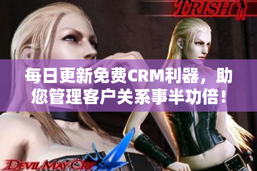 每日更新免费CRM利器，助您管理客户关系事半功倍！