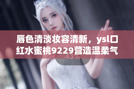 唇色清淡妆容清新，ysl口红水蜜桃9229营造温柔气质