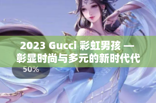 2023 Gucci 彩虹男孩 — 彰显时尚与多元的新时代代表