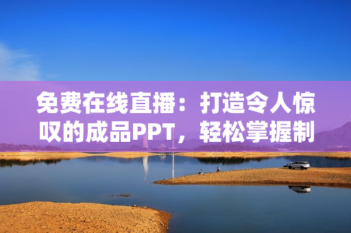 免费在线直播：打造令人惊叹的成品PPT，轻松掌握制作技巧