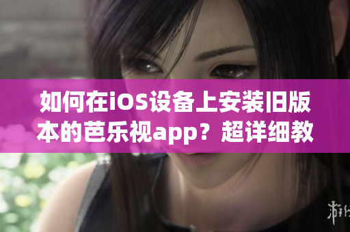 如何在iOS设备上安装旧版本的芭乐视app？超详细教程来袭！