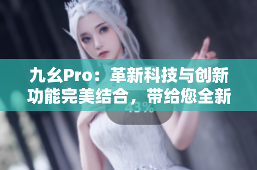 九幺Pro：革新科技与创新功能完美结合，带给您全新体验