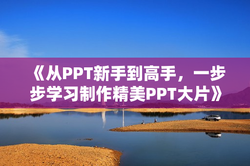 《从PPT新手到高手，一步步学习制作精美PPT大片》