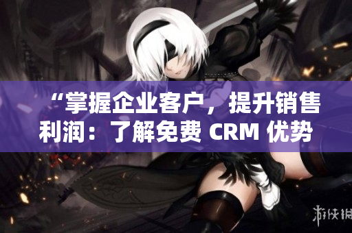 “掌握企业客户，提升销售利润：了解免费 CRM 优势”