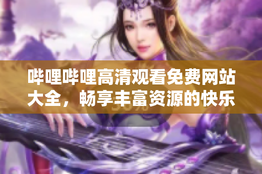 哔哩哔哩高清观看免费网站大全，畅享丰富资源的快乐时光