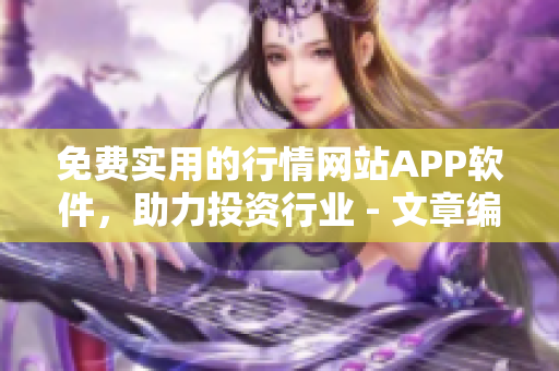 免费实用的行情网站APP软件，助力投资行业 - 文章编辑的专业推荐