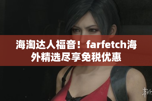 海淘达人福音！farfetch海外精选尽享免税优惠