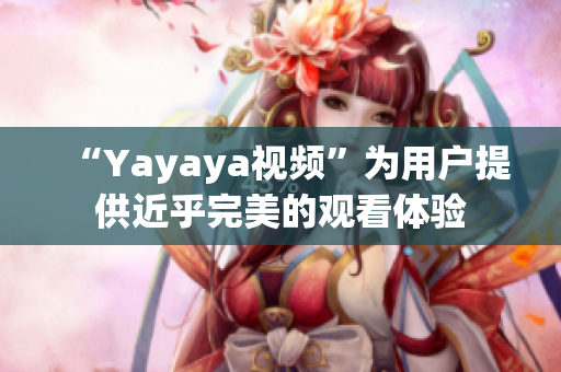 “Yayaya视频”为用户提供近乎完美的观看体验