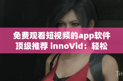 免费观看短视频的app软件顶级推荐 innoVid：轻松畅享精彩影像欣赏